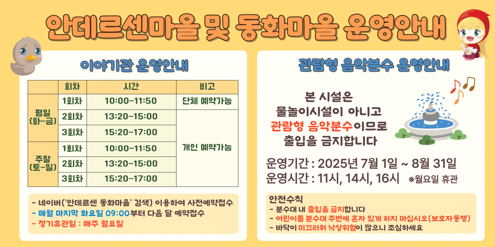 안데르센 마을 및 동화마을 정상운영 안내 평일(화~금) 1회차 10:00~11:30(90분) 단체예약가능 2회차 14:00~15:30(90분) 개인예약가능 3회차 16:00~17:30(90분) 개인예약가능 주말(토~일) 1회차 10:00~11:30(90분) 2회차 14:00~15:30(90분) 3회차 16:00~17:30(90분) 개인 예약가능 사전예약제로 운영(당일 현장접수 불가) 네이버 플레이스(안데르센 동화마을 검색)이용하여 예약접소 매우러 마지막 화요일 09:00부터 다음달 예약 접수 정기휴관일 매주 월요일 보호자 동반시 입장가능 안데르센마을 및 동화마을